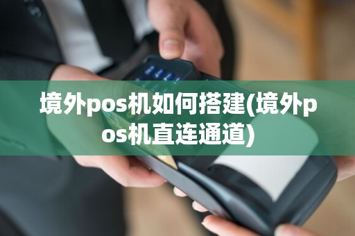 境外pos机如何搭建(境外pos机直连通道)