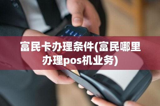 富民卡办理条件(富民哪里办理pos机业务)