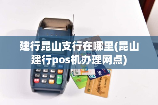 建行昆山支行在哪里(昆山建行pos机办理网点)  第1张