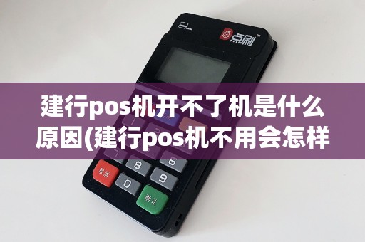 建行pos机开不了机是什么原因(建行pos机不用会怎样)  第1张