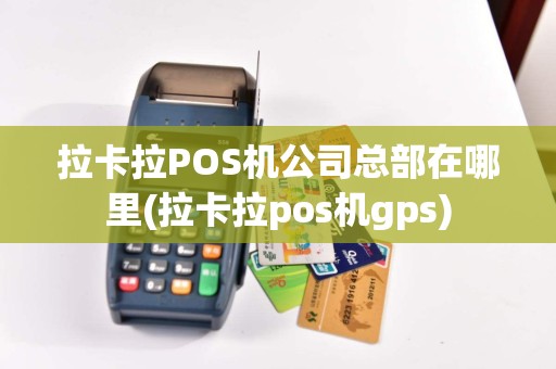 拉卡拉POS机公司总部在哪里(拉卡拉pos机gps)