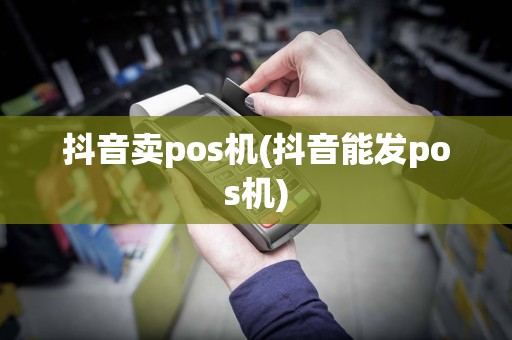 抖音卖pos机(抖音能发pos机)