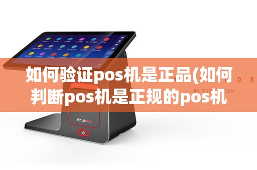 如何验证pos机是正品(如何判断pos机是正规的pos机)
