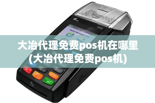 大冶代理免费pos机在哪里(大冶代理免费pos机)