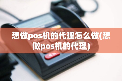 想做pos机的代理怎么做(想做pos机的代理)