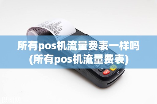 所有pos机流量费表一样吗(所有pos机流量费表)