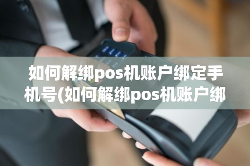 如何解绑pos机账户绑定手机号(如何解绑pos机账户绑定)