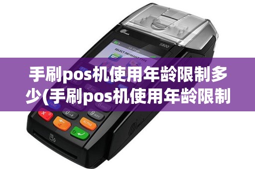 手刷pos机使用年龄限制多少(手刷pos机使用年龄限制)