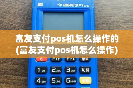 富友支付pos机怎么操作的(富友支付pos机怎么操作)