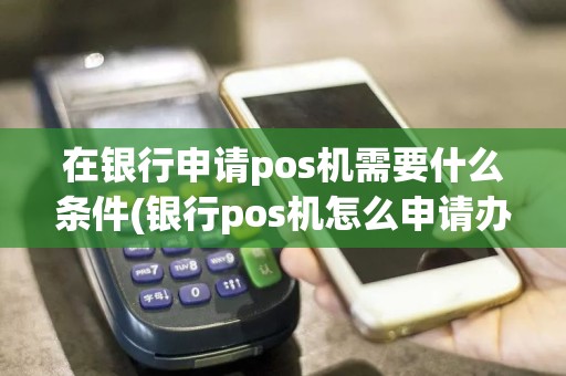 在银行申请pos机需要什么条件(银行pos机怎么申请办理流程)