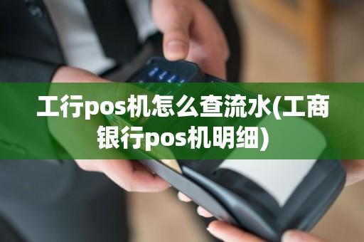 工行pos机怎么查流水(工商银行pos机明细)