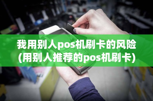 我用别人pos机刷卡的风险(用别人推荐的pos机刷卡)