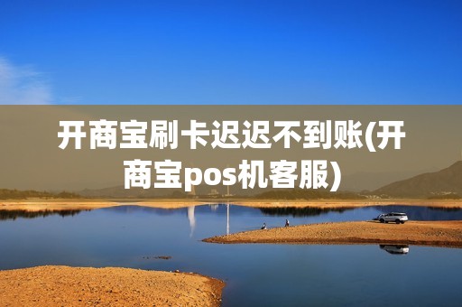 开商宝刷卡迟迟不到账(开商宝pos机客服)