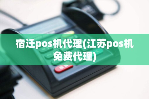 宿迁pos机代理(江苏pos机免费代理)
