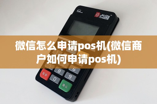 微信怎么申请pos机(微信商户如何申请pos机)