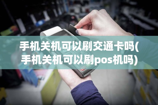 手机关机可以刷交通卡吗(手机关机可以刷pos机吗)
