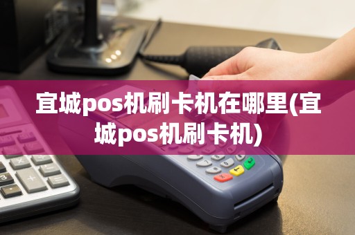 宜城pos机刷卡机在哪里(宜城pos机刷卡机)