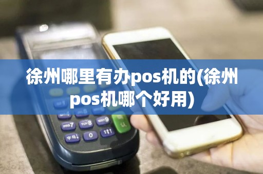 徐州哪里有办pos机的(徐州pos机哪个好用)