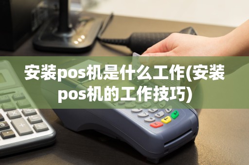 安装pos机是什么工作(安装pos机的工作技巧)