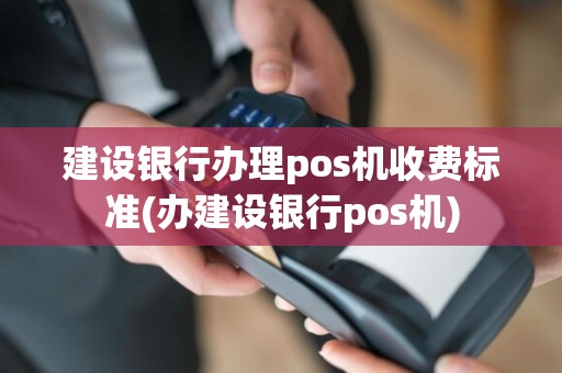 建设银行办理pos机收费标准(办建设银行pos机)