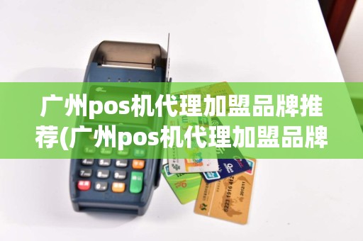 广州pos机代理加盟品牌推荐(广州pos机代理加盟品牌)