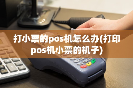 打小票的pos机怎么办(打印pos机小票的机子)