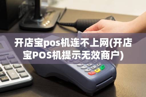 开店宝pos机连不上网(开店宝POS机提示无效商户)