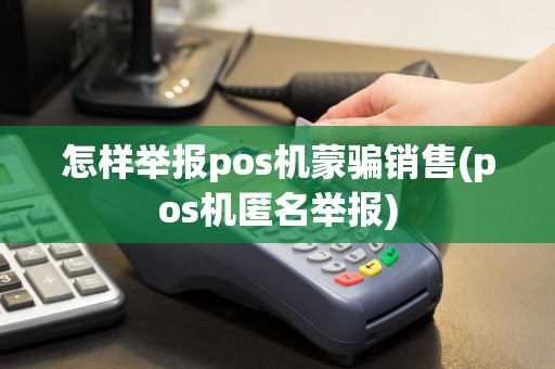怎样举报pos机蒙骗销售(pos机匿名举报)