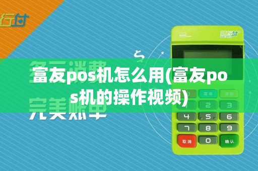 富友pos机怎么用(富友pos机的操作视频)