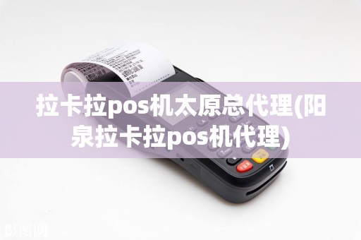 拉卡拉pos机太原总代理(阳泉拉卡拉pos机代理)