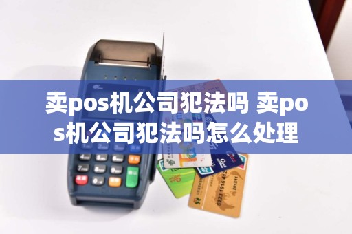 卖pos机公司犯法吗 卖pos机公司犯法吗怎么处理