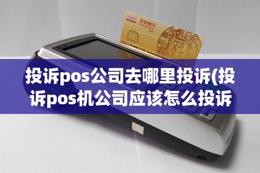 投诉pos公司去哪里投诉(投诉pos机公司应该怎么投诉)