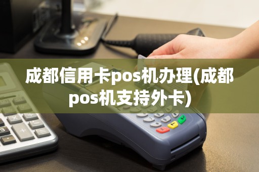 成都信用卡pos机办理(成都pos机支持外卡)