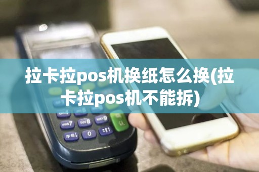 拉卡拉pos机换纸怎么换(拉卡拉pos机不能拆)
