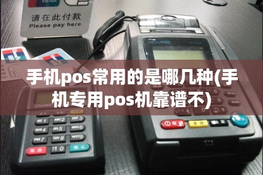 手机pos常用的是哪几种(手机专用pos机靠谱不)