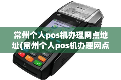 常州个人pos机办理网点地址(常州个人pos机办理网点)