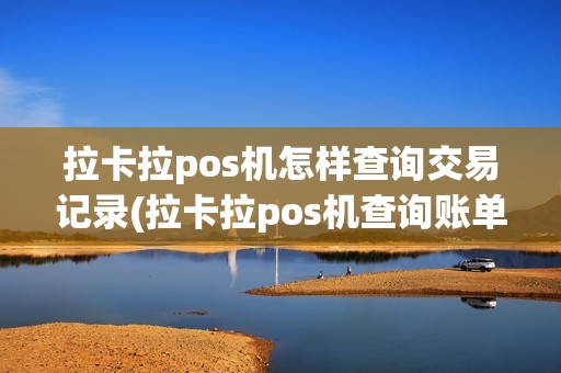 拉卡拉pos机怎样查询交易记录(拉卡拉pos机查询账单)