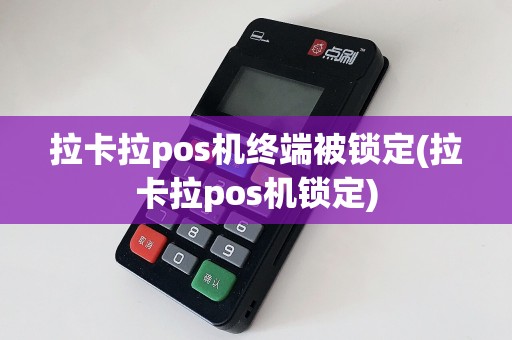 拉卡拉pos机终端被锁定(拉卡拉pos机锁定)