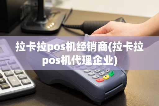 拉卡拉pos机经销商(拉卡拉pos机代理企业)