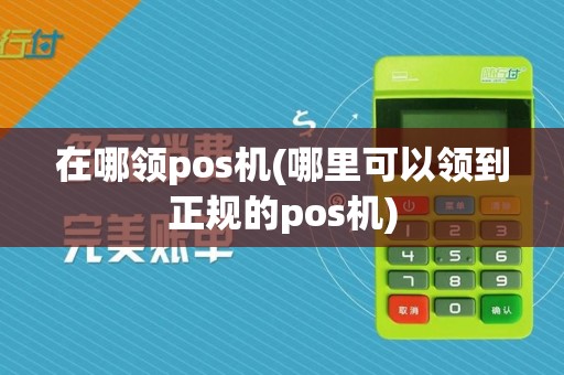 在哪领pos机(哪里可以领到正规的pos机)