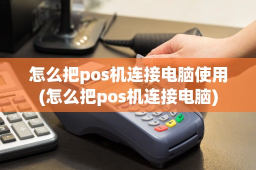 怎么把pos机连接电脑使用(怎么把pos机连接电脑)