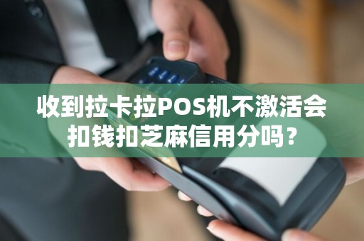 收到拉卡拉POS机不激活会扣钱扣芝麻信用分吗？