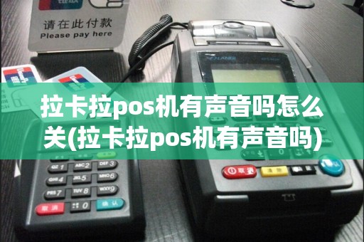 拉卡拉pos机有声音吗怎么关(拉卡拉pos机有声音吗)