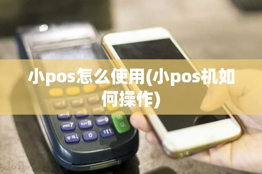 小pos怎么使用(小pos机如何操作)
