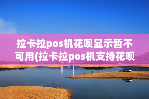拉卡拉pos机花呗显示暂不可用(拉卡拉pos机支持花呗)