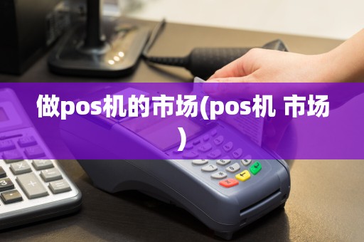 做pos机的市场(pos机 市场)