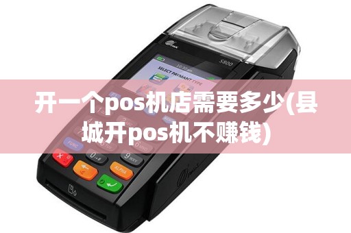 开一个pos机店需要多少(县城开pos机不赚钱)