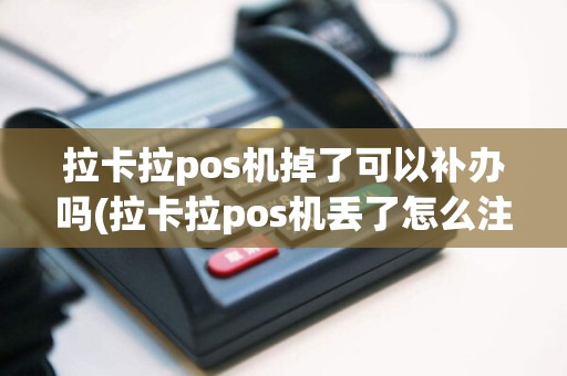 拉卡拉pos机掉了可以补办吗(拉卡拉pos机丢了怎么注销)