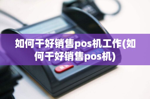 如何干好销售pos机工作(如何干好销售pos机)