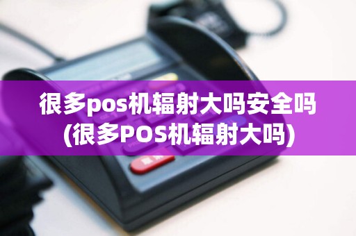 很多pos机辐射大吗安全吗(很多POS机辐射大吗)